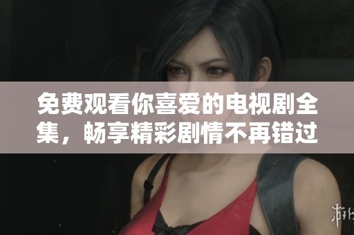 免费观看你喜爱的电视剧全集，畅享精彩剧情不再错过
