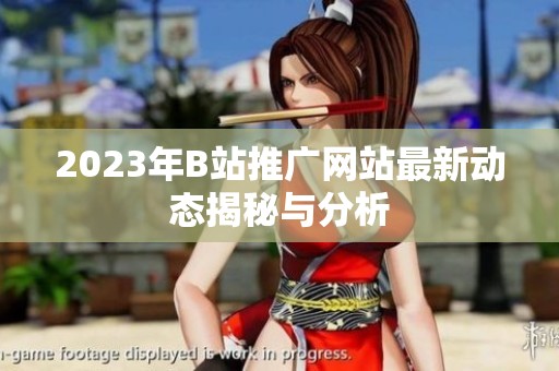 2023年B站推广网站最新动态揭秘与分析