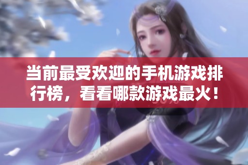 当前最受欢迎的手机游戏排行榜，看看哪款游戏最火！