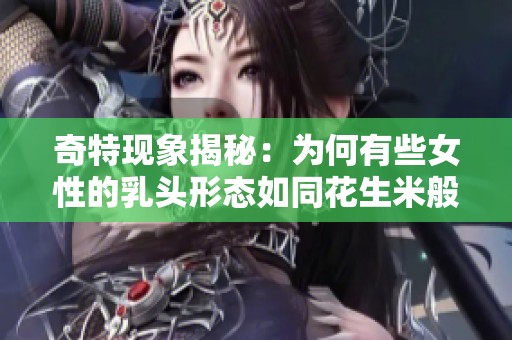 奇特现象揭秘：为何有些女性的乳头形态如同花生米般独特
