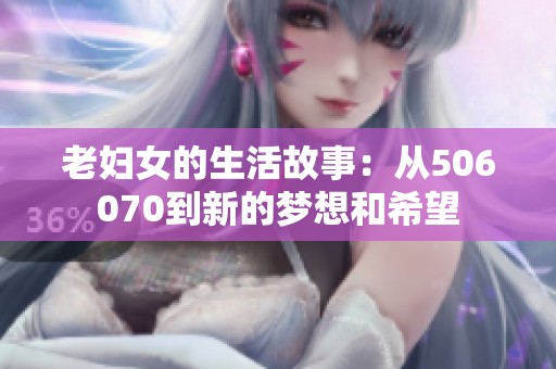 老妇女的生活故事：从506070到新的梦想和希望