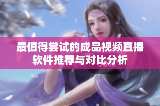 最值得尝试的成品视频直播软件推荐与对比分析