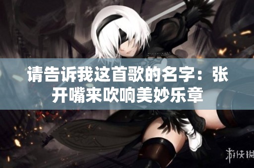 请告诉我这首歌的名字：张开嘴来吹响美妙乐章