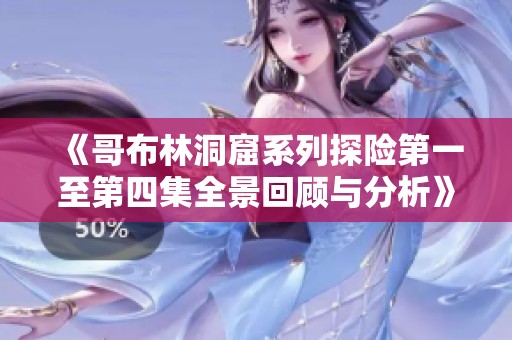 《哥布林洞窟系列探险第一至第四集全景回顾与分析》