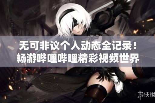 无可非议个人动态全记录！畅游哔哩哔哩精彩视频世界