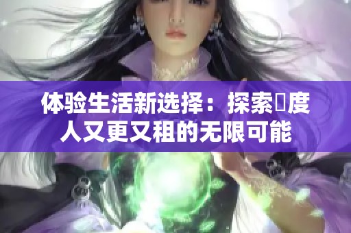 体验生活新选择：探索卬度人又更又租的无限可能