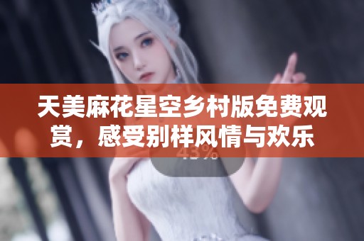 天美麻花星空乡村版免费观赏，感受别样风情与欢乐