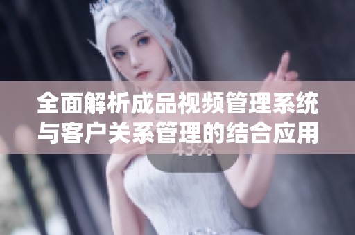 全面解析成品视频管理系统与客户关系管理的结合应用