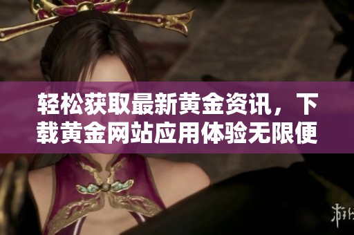 轻松获取最新黄金资讯，下载黄金网站应用体验无限便利