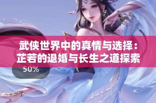 武侠世界中的真情与选择：芷若的退婚与长生之道探索