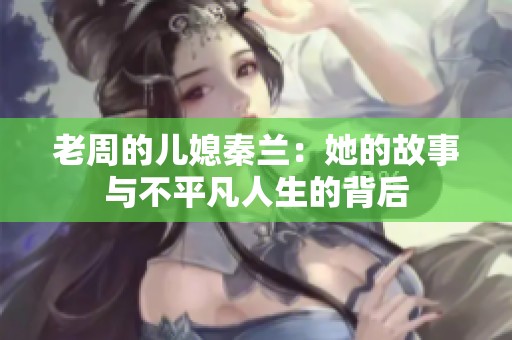 老周的儿媳秦兰：她的故事与不平凡人生的背后