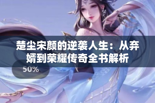 楚尘宋颜的逆袭人生：从弃婿到荣耀传奇全书解析