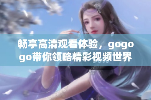 畅享高清观看体验，gogogo带你领略精彩视频世界