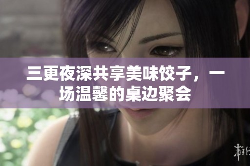 三更夜深共享美味饺子，一场温馨的桌边聚会
