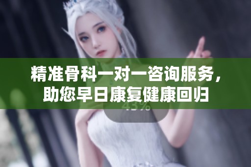 精准骨科一对一咨询服务，助您早日康复健康回归