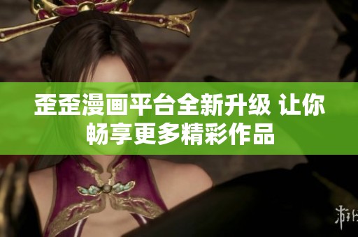 歪歪漫画平台全新升级 让你畅享更多精彩作品