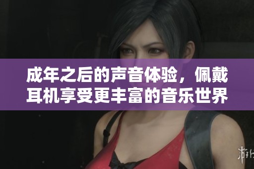 成年之后的声音体验，佩戴耳机享受更丰富的音乐世界