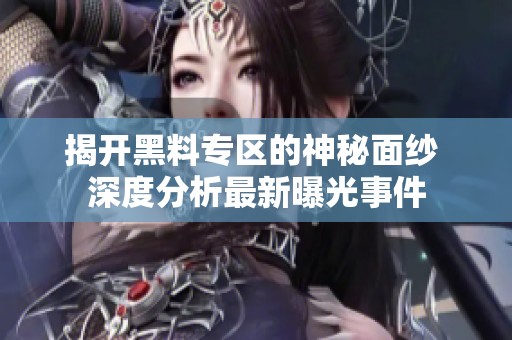 揭开黑料专区的神秘面纱 深度分析最新曝光事件