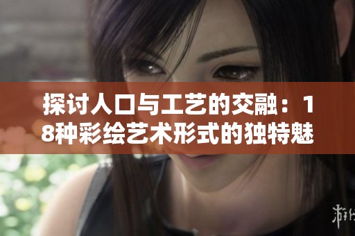 探讨人口与工艺的交融：18种彩绘艺术形式的独特魅力