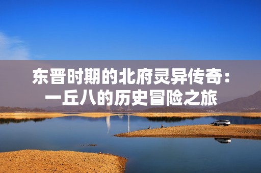 东晋时期的北府灵异传奇：一丘八的历史冒险之旅