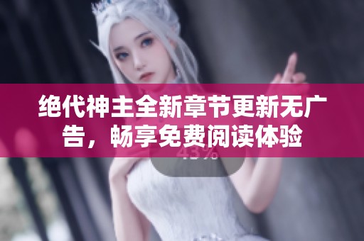 绝代神主全新章节更新无广告，畅享免费阅读体验