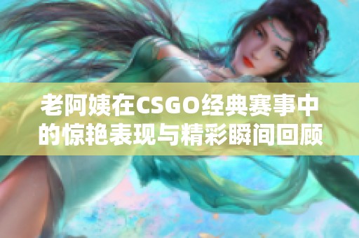 老阿姨在CSGO经典赛事中的惊艳表现与精彩瞬间回顾