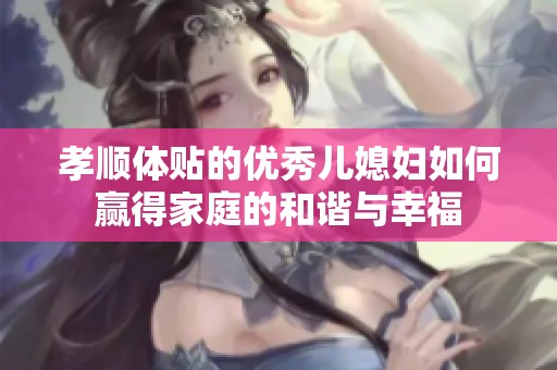 孝顺体贴的优秀儿媳妇如何赢得家庭的和谐与幸福