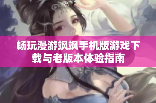 畅玩漫游飒飒手机版游戏下载与老版本体验指南
