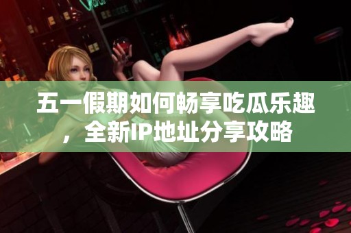 五一假期如何畅享吃瓜乐趣，全新IP地址分享攻略