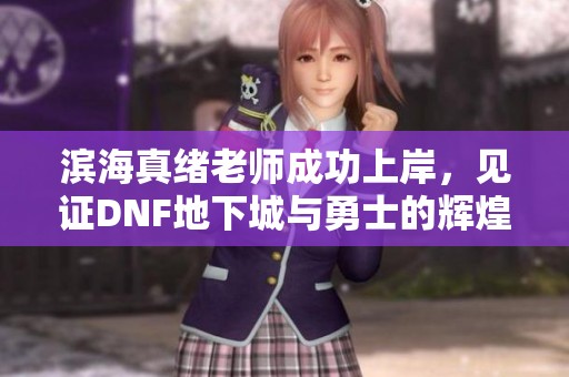 滨海真绪老师成功上岸，见证DNF地下城与勇士的辉煌时刻