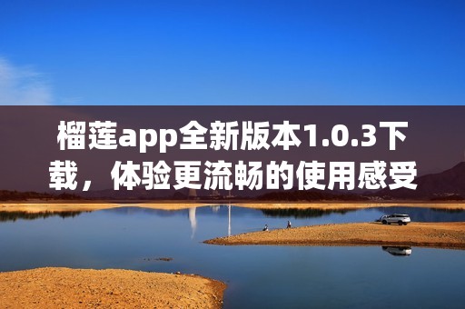 榴莲app全新版本1.0.3下载，体验更流畅的使用感受