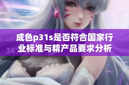 成色p31s是否符合国家行业标准与精产品要求分析