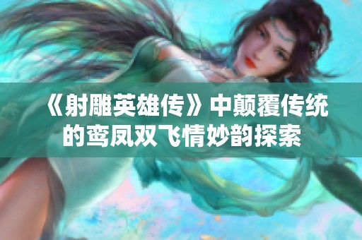 《射雕英雄传》中颠覆传统的鸾凤双飞情妙韵探索