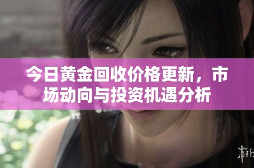 今日黄金回收价格更新，市场动向与投资机遇分析