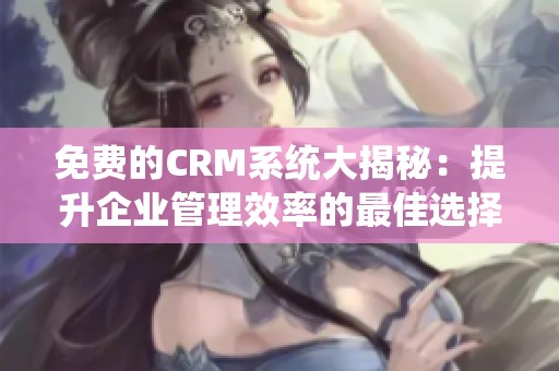 免费的CRM系统大揭秘：提升企业管理效率的最佳选择