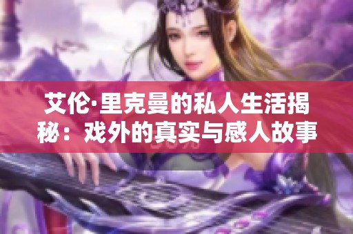 艾伦·里克曼的私人生活揭秘：戏外的真实与感人故事