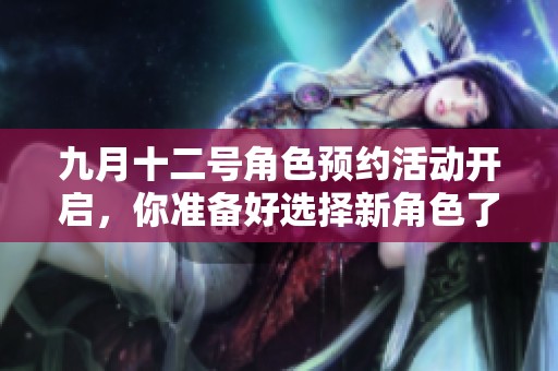 九月十二号角色预约活动开启，你准备好选择新角色了吗？