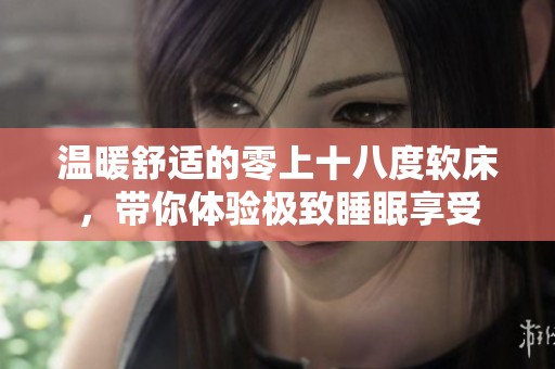 温暖舒适的零上十八度软床，带你体验极致睡眠享受