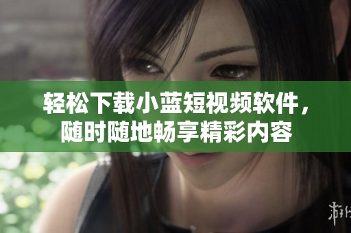 轻松下载小蓝短视频软件，随时随地畅享精彩内容