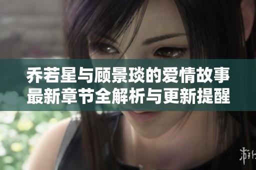 乔若星与顾景琰的爱情故事最新章节全解析与更新提醒