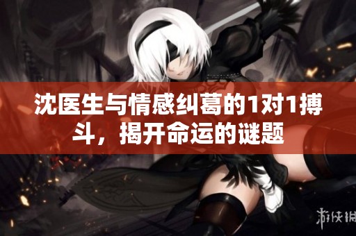 沈医生与情感纠葛的1对1搏斗，揭开命运的谜题