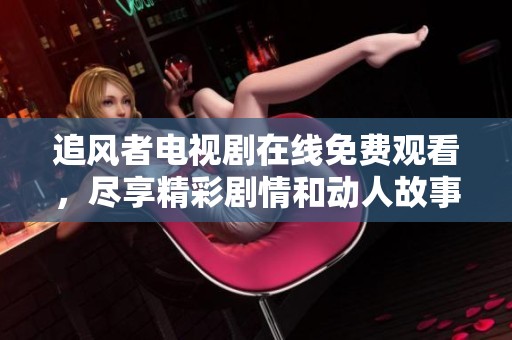 追风者电视剧在线免费观看，尽享精彩剧情和动人故事
