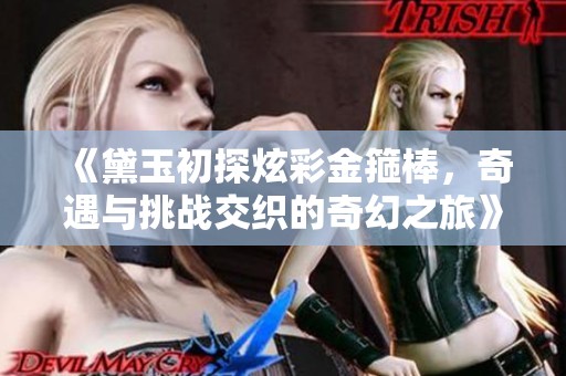《黛玉初探炫彩金箍棒，奇遇与挑战交织的奇幻之旅》