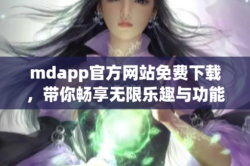 mdapp官方网站免费下载，带你畅享无限乐趣与功能