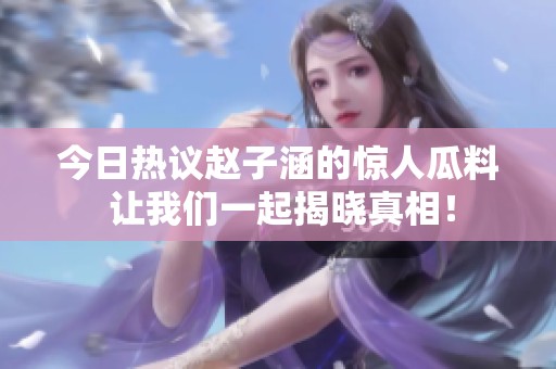 今日热议赵子涵的惊人瓜料 让我们一起揭晓真相！