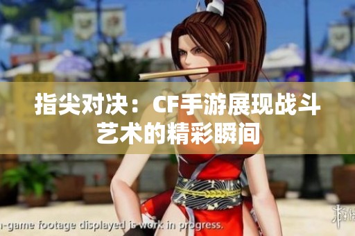 指尖对决：CF手游展现战斗艺术的精彩瞬间
