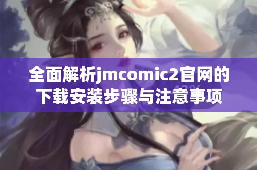 全面解析jmcomic2官网的下载安装步骤与注意事项