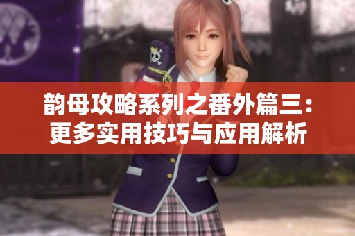 韵母攻略系列之番外篇三：更多实用技巧与应用解析