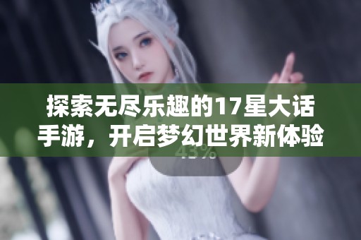 探索无尽乐趣的17星大话手游，开启梦幻世界新体验