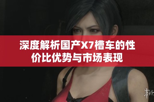 深度解析国产X7槽车的性价比优势与市场表现